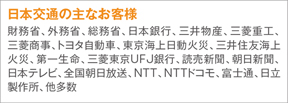 日本交通の主なお客様:財務省、外務省、総務省、日本銀行、三井物産、三菱重工、三菱商事、トヨタ自動車、東京海上日動火災、三井住友海上火災、第一生命、三菱東京UFJ銀行、読売新聞、朝日新聞、日本テレビ、全国朝日放送、NTT、NTTドコモ、富士通、日立製作所、他多数